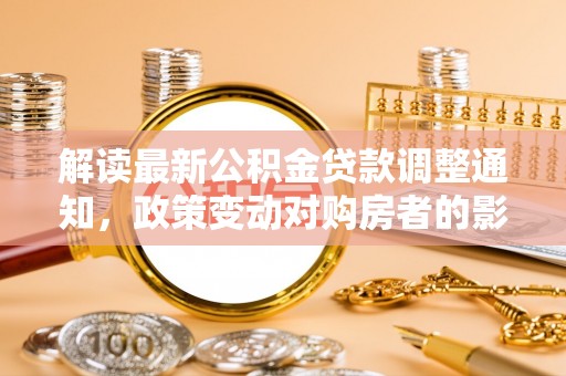 厦门解读最新公积金贷款调整通知，政策变动对购房者的影响