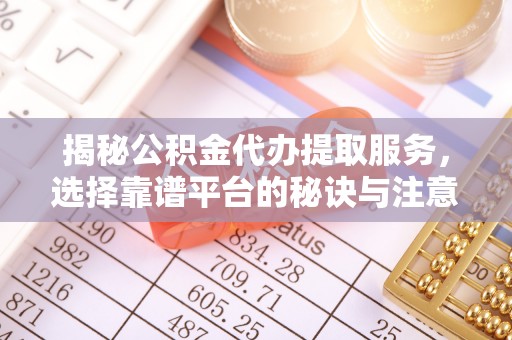 厦门揭秘公积金代办提取服务，选择靠谱平台的秘诀与注意事项