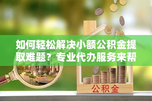 厦门如何轻松解决小额公积金提取难题？专业代办服务来帮忙