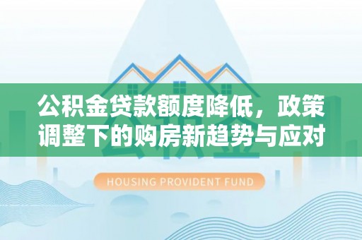厦门公积金贷款额度降低，政策调整下的购房新趋势与应对策略