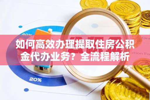 厦门如何高效办理提取住房公积金代办业务？全流程解析