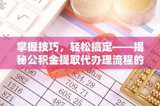 厦门掌握技巧，轻松搞定——揭秘公积金提取代办理流程的关键步骤