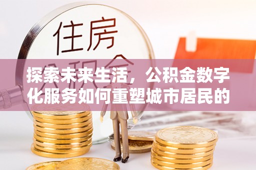 厦门探索未来生活，公积金数字化服务如何重塑城市居民的财务管理