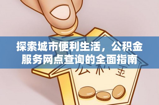 厦门探索城市便利生活，公积金服务网点查询的全面指南