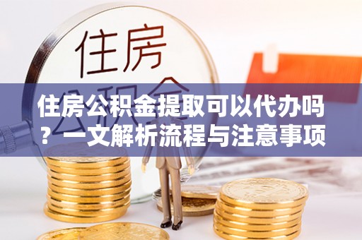 厦门住房公积金提取可以代办吗？一文解析流程与注意事项