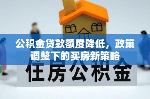 厦门公积金贷款额度降低，政策调整下的买房新策略