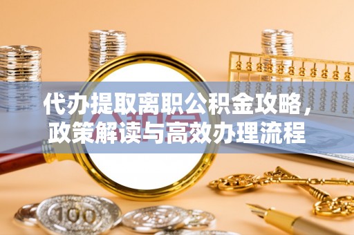 厦门代办提取离职公积金攻略，政策解读与高效办理流程