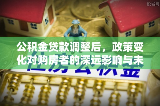 厦门公积金贷款调整后，政策变化对购房者的深远影响与未来趋势分析