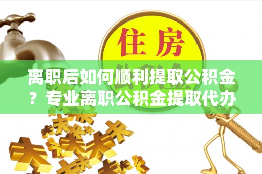 厦门离职后如何顺利提取公积金？专业离职公积金提取代办服务指南
