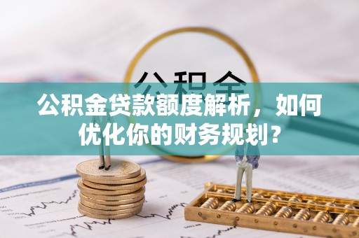 厦门公积金贷款额度解析，如何优化你的财务规划？