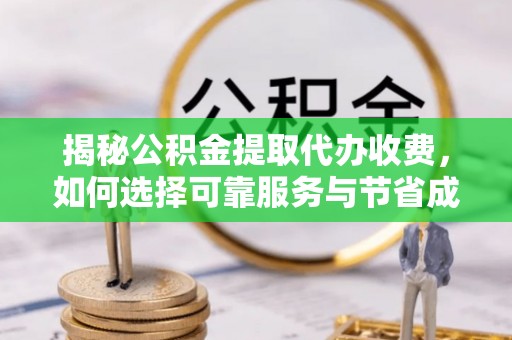厦门揭秘公积金提取代办收费，如何选择可靠服务与节省成本？