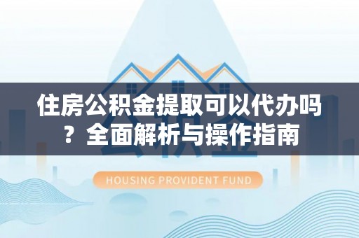厦门住房公积金提取可以代办吗？全面解析与操作指南
