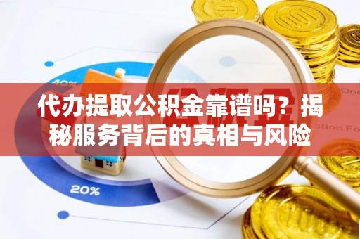 厦门代办提取公积金靠谱吗？揭秘服务背后的真相与风险