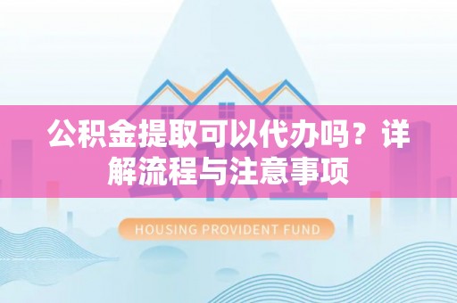 厦门公积金提取可以代办吗？详解流程与注意事项