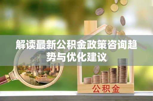 厦门解读最新公积金政策咨询趋势与优化建议