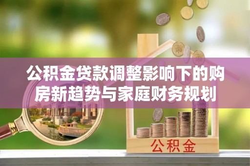 厦门公积金贷款调整影响下的购房新趋势与家庭财务规划