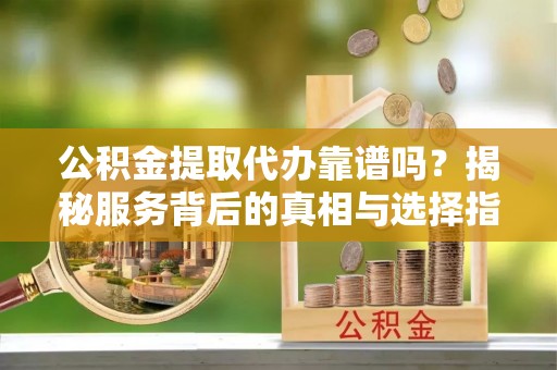 厦门公积金提取代办靠谱吗？揭秘服务背后的真相与选择指南
