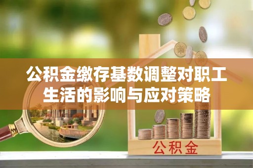 厦门公积金缴存基数调整对职工生活的影响与应对策略