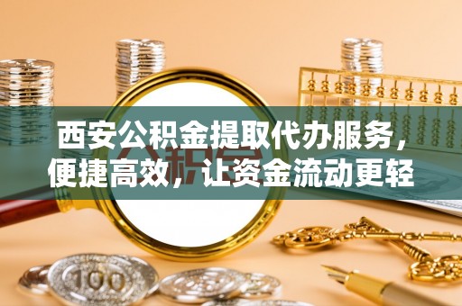 厦门西安公积金提取代办服务，便捷高效，让资金流动更轻松
