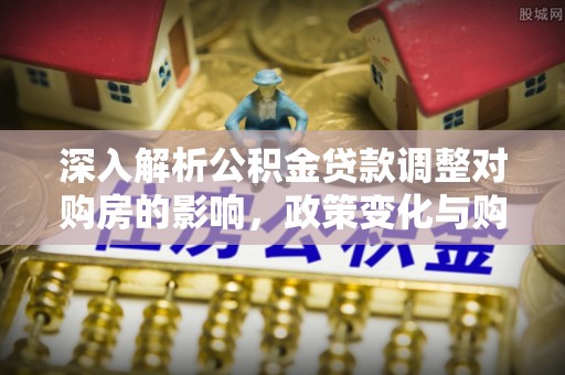 厦门深入解析公积金贷款调整对购房的影响，政策变化与购房者选择