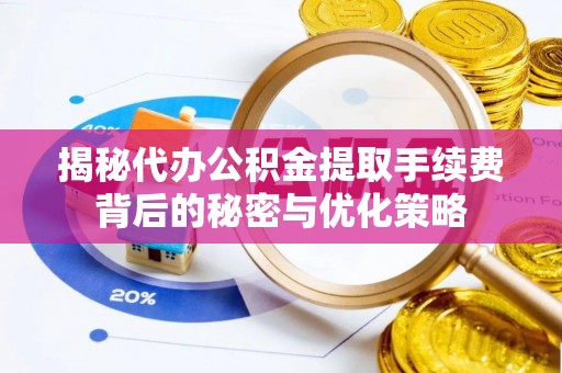 厦门揭秘代办公积金提取手续费背后的秘密与优化策略