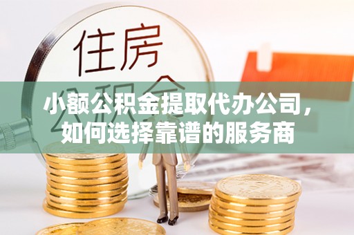 厦门小额公积金提取代办公司，如何选择靠谱的服务商