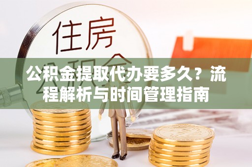 厦门公积金提取代办要多久？流程解析与时间管理指南