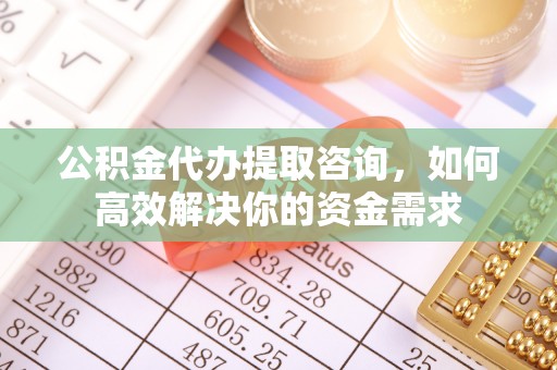 厦门公积金代办提取咨询，如何高效解决你的资金需求