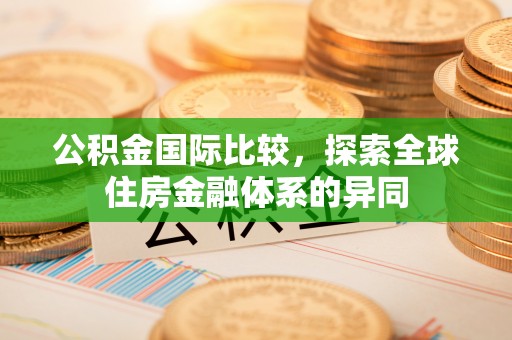 厦门公积金国际比较，探索全球住房金融体系的异同