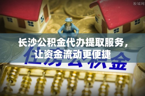 厦门长沙公积金代办提取服务，让资金流动更便捷