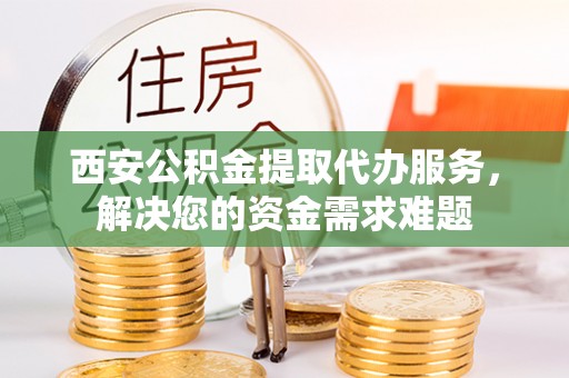 厦门西安公积金提取代办服务，解决您的资金需求难题