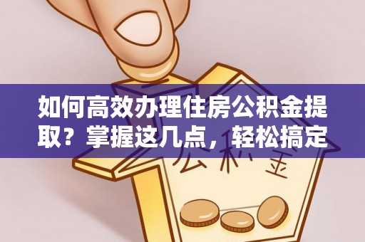 厦门如何高效办理住房公积金提取？掌握这几点，轻松搞定！