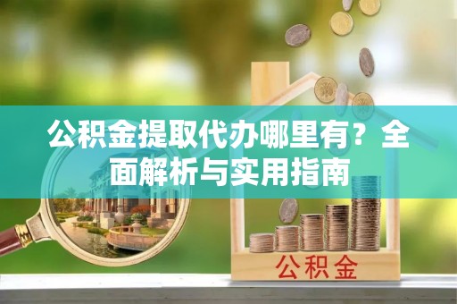 厦门公积金提取代办哪里有？全面解析与实用指南