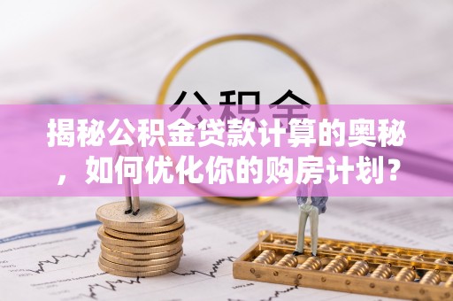 厦门揭秘公积金贷款计算的奥秘，如何优化你的购房计划？