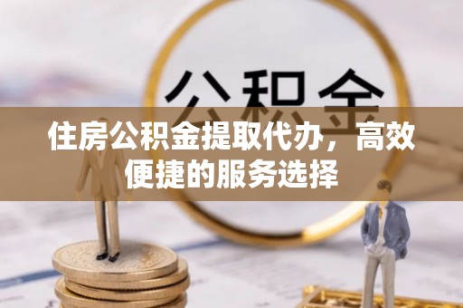 厦门住房公积金提取代办，高效便捷的服务选择