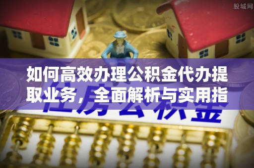 厦门如何高效办理公积金代办提取业务，全面解析与实用指南