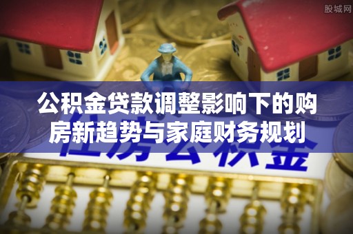 厦门公积金贷款调整影响下的购房新趋势与家庭财务规划