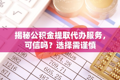 厦门揭秘公积金提取代办服务，可信吗？选择需谨慎