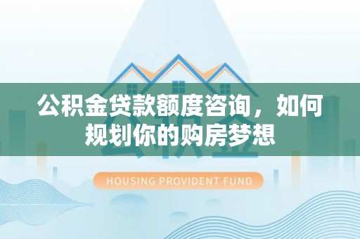 厦门公积金贷款额度咨询，如何规划你的购房梦想