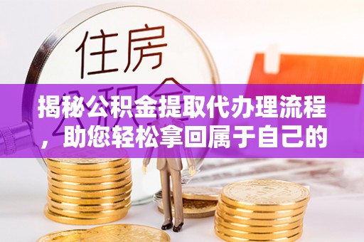 厦门揭秘公积金提取代办理流程，助您轻松拿回属于自己的钱
