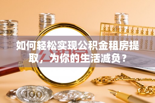 厦门如何轻松实现公积金租房提取，为你的生活减负？