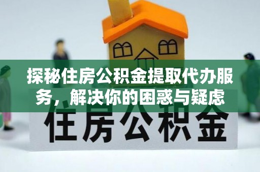 厦门探秘住房公积金提取代办服务，解决你的困惑与疑虑