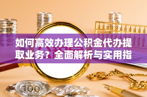 厦门如何高效办理公积金代办提取业务？全面解析与实用指南