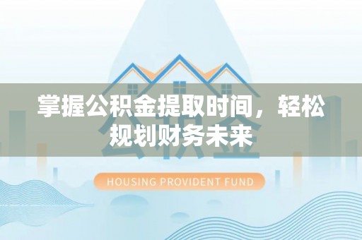 厦门掌握公积金提取时间，轻松规划财务未来
