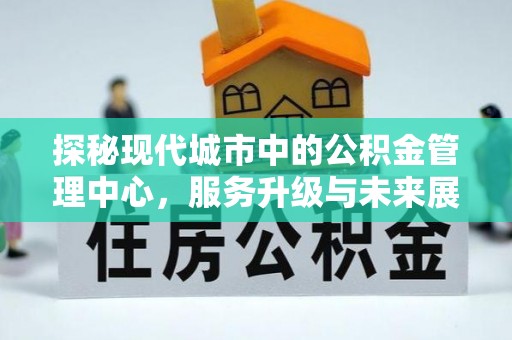 厦门探秘现代城市中的公积金管理中心，服务升级与未来展望