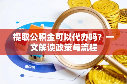 厦门提取公积金可以代办吗？一文解读政策与流程