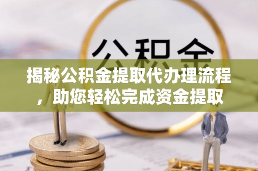 厦门揭秘公积金提取代办理流程，助您轻松完成资金提取