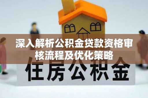 厦门深入解析公积金贷款资格审核流程及优化策略