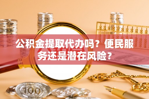 厦门公积金提取代办吗？便民服务还是潜在风险？