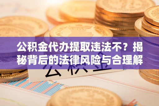 厦门公积金代办提取违法不？揭秘背后的法律风险与合理解决方案